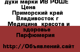 духи марки ИВ РОШЕ › Цена ­ 1 000 - Приморский край, Владивосток г. Медицина, красота и здоровье » Парфюмерия   